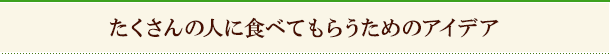 たくさんの人に食べてもらうためのアイデア
