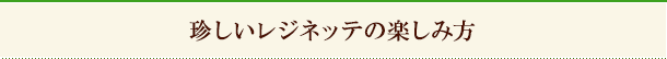 珍しいレジネッテの楽しみ方