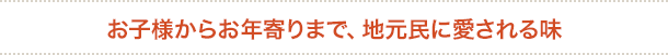 お子様からお年寄りまで、地元民に愛される味