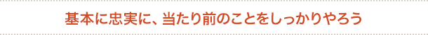 基本に忠実に、当たり前のことをしっかりやろう