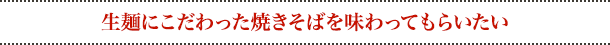 生麺にこだわった焼きそばを味わってもらいたい
