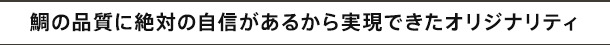 鯛の品質に絶対の自信があるから実現できたオリジナリティ