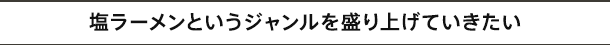 塩ラーメンというジャンルを盛り上げていきたい
