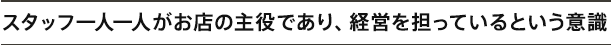 スタッフ一人一人がお店の主役であり、経営を担っているという意識