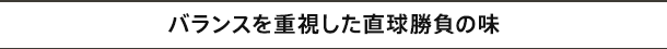 バランスを重視した直球勝負の味