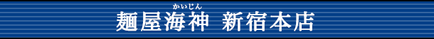 麺屋海神（かいじん） 新宿本店