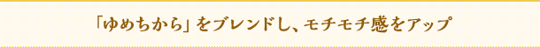 「ゆめちから」をブレンドし、モチモチ感をアップ