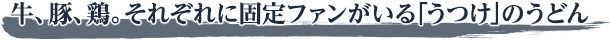 牛、豚、鶏。それぞれに固定ファンがいる「うつけ」のうどん