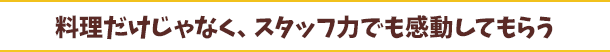 料理だけじゃなく、スタッフ力でも感動してもらう