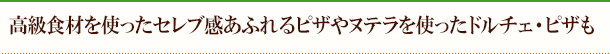 高級食材を使ったセレブ感あふれるピザやヌテラを使ったドルチェ・ピザも