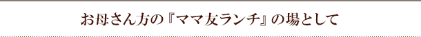 お母さん方の『ママ友ランチ』の場として