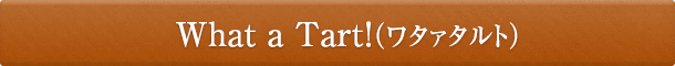 What a Tart！（ワタァタルト）