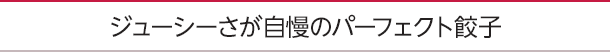 ジューシーさが自慢のパーフェクト餃子