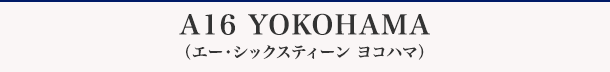 A16 YOKOHAMA（エー・シックスティーン ヨコハマ）