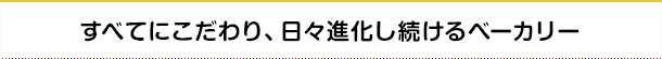 すべてにこだわり、日々進化し続けるベーカリー