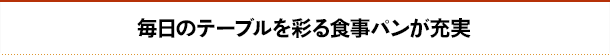 毎日のテーブルを彩る食事パンが充実