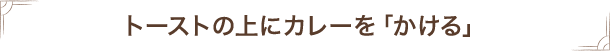 トーストの上にカレーを「かける」