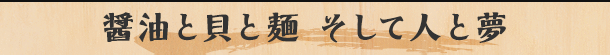 醤油と貝と麺 そして人と夢