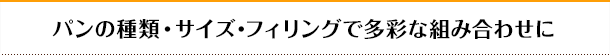 パンの種類・サイズ・フィリングで多彩な組み合わせに