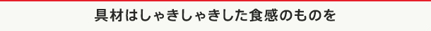 具材はしゃきしゃきした食感のものを
