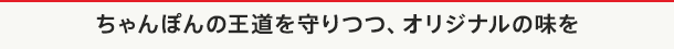 ちゃんぽんの王道を守りつつ、オリジナルの味を