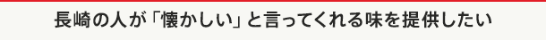 長崎の人が「懐かしい」と言ってくれる味を提供したい