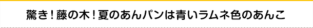 驚き！藤の木！夏のあんパンは青いラムネ色のあんこ