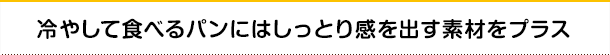冷やして食べるパンにはしっとり感を出す素材をプラス