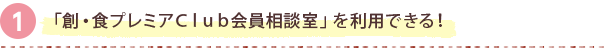 「創・食プレミアＣｌｕｂ会員相談室」を利用できる！