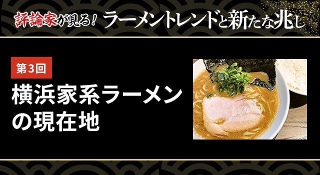 第3回 横浜家系ラーメンの現在地（ラーメントレンドvol.03）