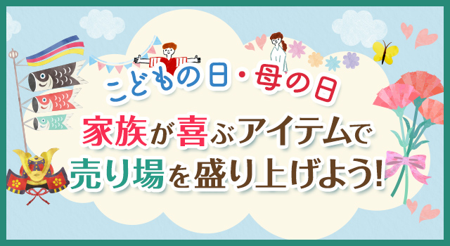 こどもの日・母の日 家族が喜ぶアイテムで売り場を盛り上げよう！