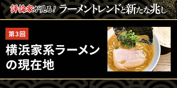 第3回 横浜家系ラーメンの現在地（ラーメントレンドvol.03）