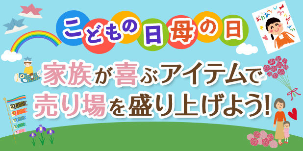 こどもの日・母の日 家族が喜ぶアイテムで売り場を盛り上げよう！